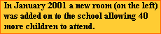 In January 2001 a new room (on the left)
was added on to the school allowing 40
more children to attend.